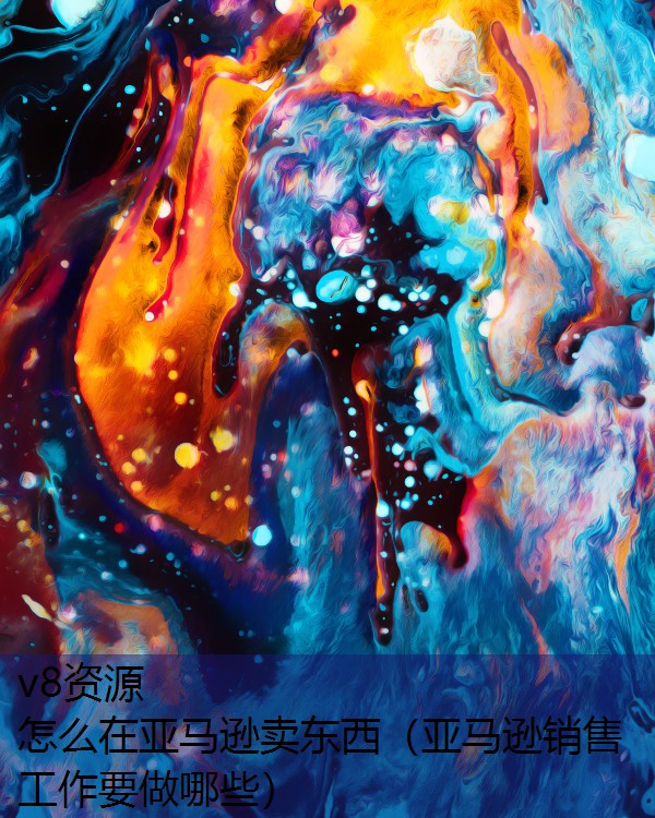 怎么在亚马逊卖东西（亚马逊销售工作要做哪些）