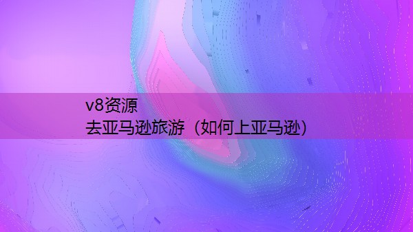 去亚马逊旅游（如何上亚马逊）