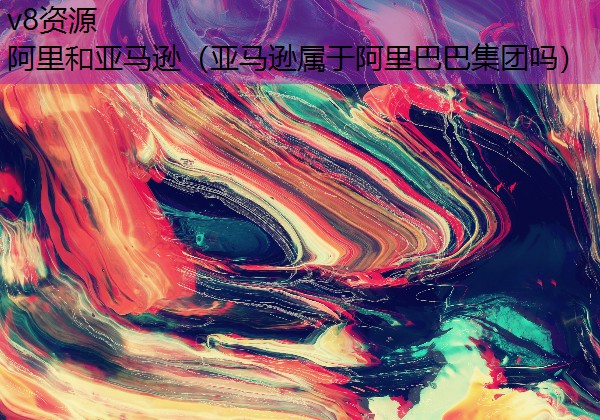 阿里和亚马逊（亚马逊属于阿里巴巴集团吗）